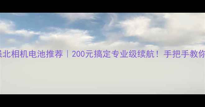 图片 🔥华强北相机电池推荐｜200元搞定专业级续航！手把手教你避坑2