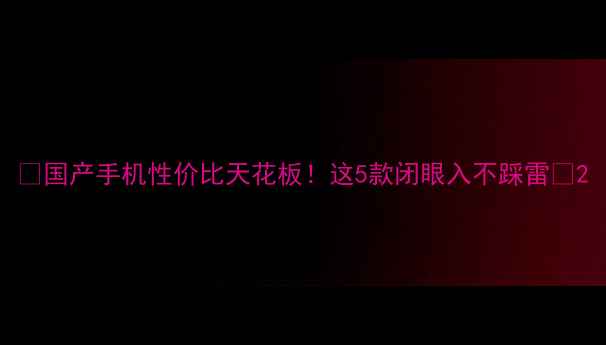 图片 🔥国产手机性价比天花板！这5款闭眼入不踩雷🔥2