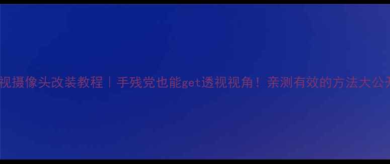 图片 🔥夜视摄像头改装教程｜手残党也能get透视视角！亲测有效的方法大公开🔥1