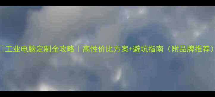 图片 🔥工业电脑定制全攻略｜高性价比方案+避坑指南（附品牌推荐）