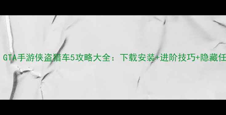 图片 🔥必看！GTA手游侠盗猎车5攻略大全：下载安装+进阶技巧+隐藏任务全💥1