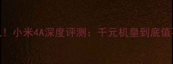 图片 🔥性价比神机！小米4A深度评测：千元机皇到底值不值得冲？📱