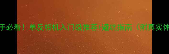 图片 🔥新手必看！单反相机入门级推荐+避坑指南（附真实体验）