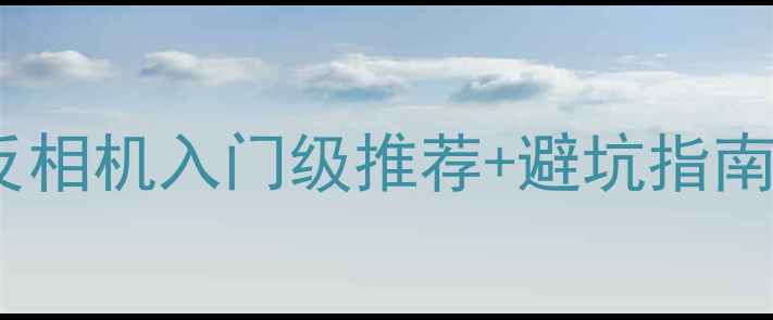 图片 🔥新手必看！单反相机入门级推荐+避坑指南（附真实体验）1