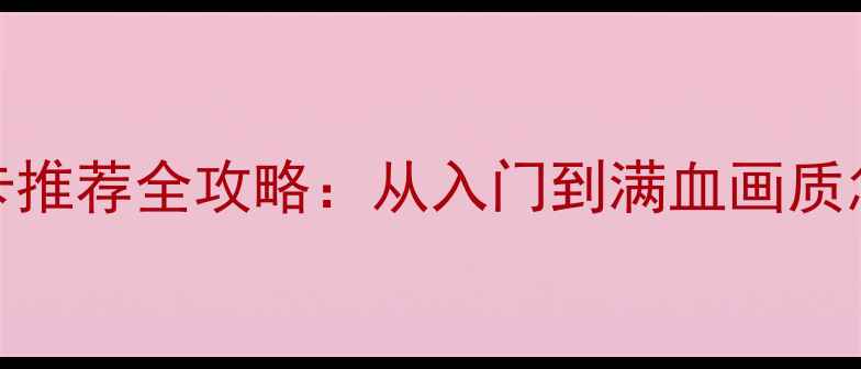 图片 🔥方舟显卡推荐全攻略：从入门到满血画质怎么选？🔥