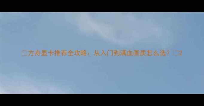 图片 🔥方舟显卡推荐全攻略：从入门到满血画质怎么选？🔥2