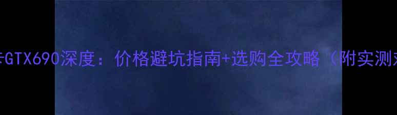 图片 🔥显卡GTX690深度：价格避坑指南+选购全攻略（附实测对比）