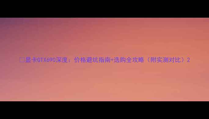 图片 🔥显卡GTX690深度：价格避坑指南+选购全攻略（附实测对比）2