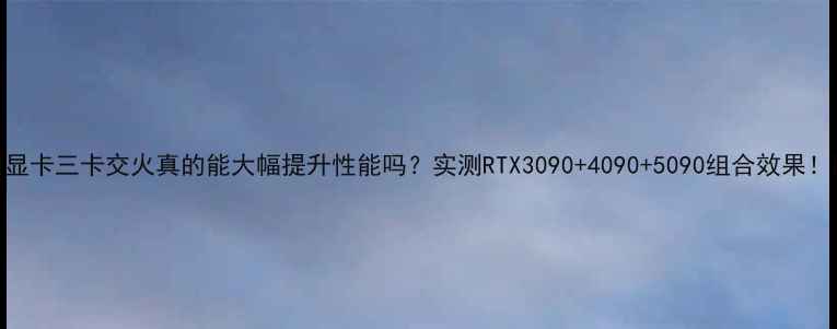 图片 🔥显卡三卡交火真的能大幅提升性能吗？实测RTX3090+4090+5090组合效果！💥