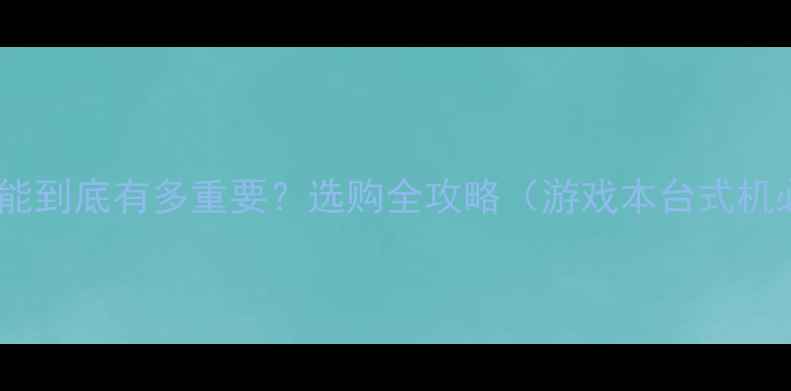 图片 🔥显卡性能到底有多重要？选购全攻略（游戏本台式机必看）💻1