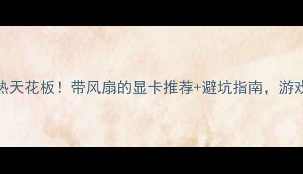 图片 🔥显卡散热天花板！带风扇的显卡推荐+避坑指南，游戏党必看💻