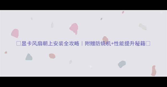 图片 🔥显卡风扇朝上安装全攻略｜附赠防烧机+性能提升秘籍💻
