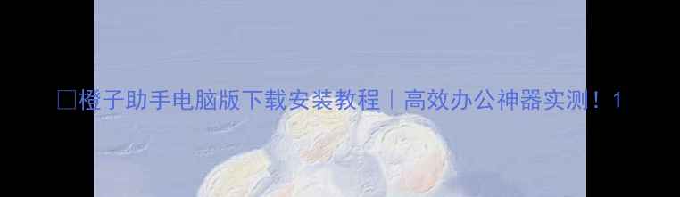 图片 🔥橙子助手电脑版下载安装教程｜高效办公神器实测！1