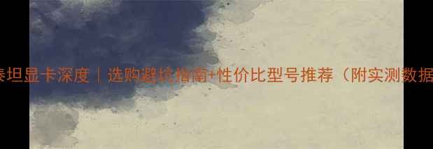 图片 🔥泰坦显卡深度｜选购避坑指南+性价比型号推荐（附实测数据）2