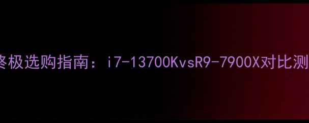 图片 🔥电脑处理器终极选购指南：i7-13700KvsR9-7900X对比测评+避坑全攻略