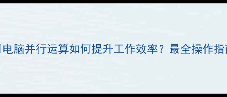 图片 🔥电脑并行运算如何提升工作效率？最全操作指南