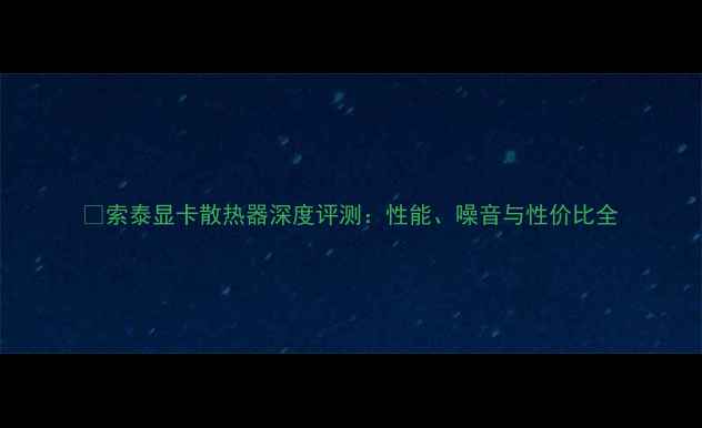 图片 🔥索泰显卡散热器深度评测：性能、噪音与性价比全