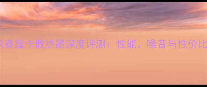 图片 🔥索泰显卡散热器深度评测：性能、噪音与性价比全1