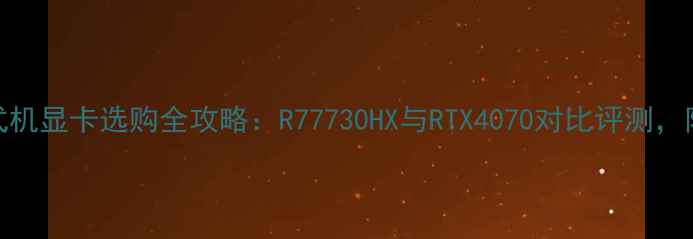 图片 🔥联想台式机显卡选购全攻略：R77730HX与RTX4070对比评测，附避坑指南