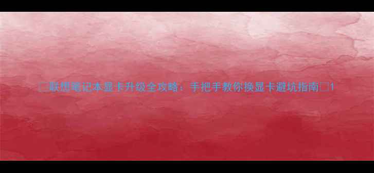 图片 🔥联想笔记本显卡升级全攻略：手把手教你换显卡避坑指南🔥1