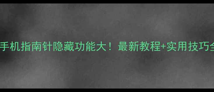 图片 🔥苹果手机指南针隐藏功能大！最新教程+实用技巧全整理2
