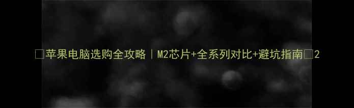 图片 🔥苹果电脑选购全攻略｜M2芯片+全系列对比+避坑指南✨2