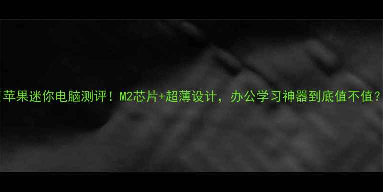 图片 🔥苹果迷你电脑测评！M2芯片+超薄设计，办公学习神器到底值不值？1