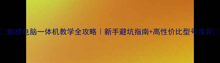 图片 🔥触摸电脑一体机教学全攻略｜新手避坑指南+高性价比型号推荐💡