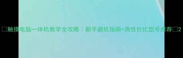 图片 🔥触摸电脑一体机教学全攻略｜新手避坑指南+高性价比型号推荐💡2