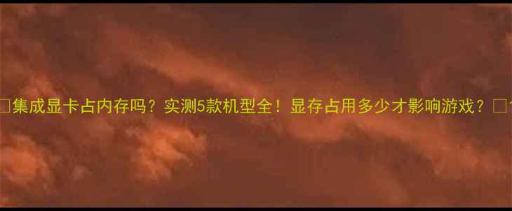图片 🔥集成显卡占内存吗？实测5款机型全！显存占用多少才影响游戏？🎮1