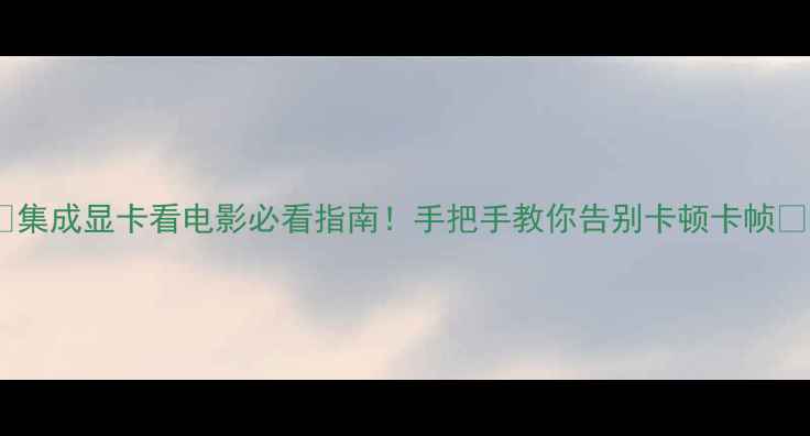 图片 🔥集成显卡看电影必看指南！手把手教你告别卡顿卡帧💥1