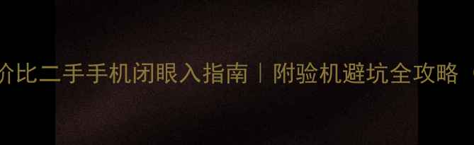图片 🔥高性价比二手手机闭眼入指南｜附验机避坑全攻略（干货）