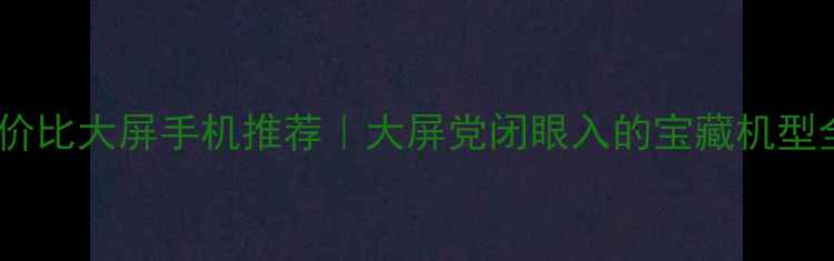 图片 🔥高性价比大屏手机推荐｜大屏党闭眼入的宝藏机型全📱💻1