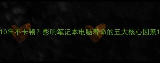 图片 10年不卡顿？影响笔记本电脑寿命的五大核心因素1