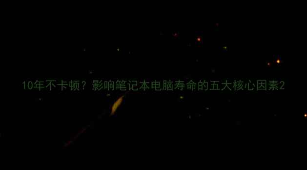 图片 10年不卡顿？影响笔记本电脑寿命的五大核心因素2