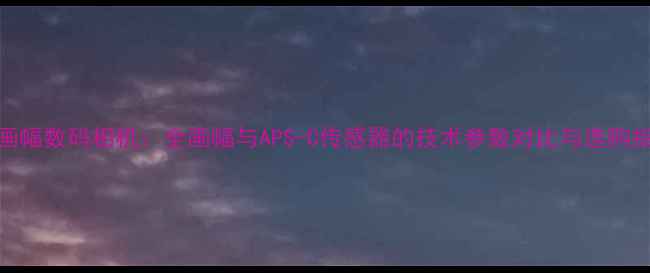 图片 135画幅数码相机：全画幅与APS-C传感器的技术参数对比与选购指南1