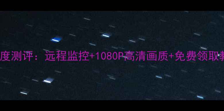 图片 360摄像头电脑版深度测评：远程监控+1080P高清画质+免费领取教程（保姆级教程）