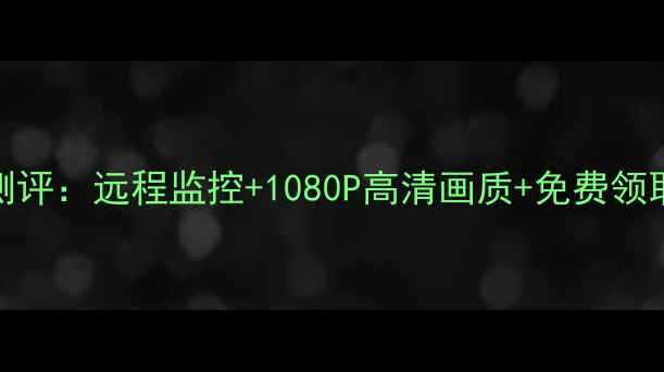 图片 360摄像头电脑版深度测评：远程监控+1080P高清画质+免费领取教程（保姆级教程）2