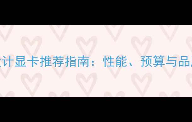 图片 3D设计显卡推荐指南：性能、预算与品牌全