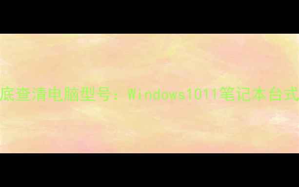 图片 3种方法彻底查清电脑型号：Windows1011笔记本台式机全攻略1