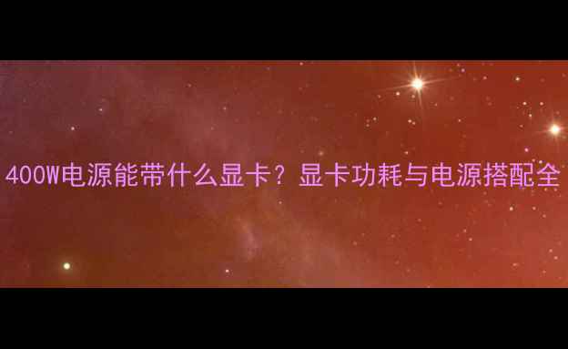 图片 400W电源能带什么显卡？显卡功耗与电源搭配全