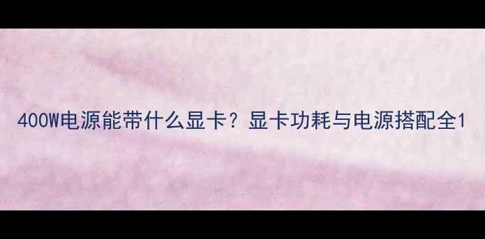图片 400W电源能带什么显卡？显卡功耗与电源搭配全1