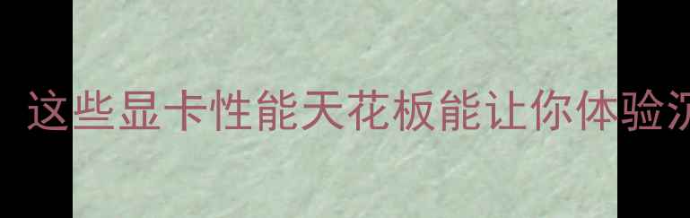 图片 4KVR终极指南：这些显卡性能天花板能让你体验沉浸式虚拟现实