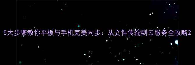 图片 5大步骤教你平板与手机完美同步：从文件传输到云服务全攻略2