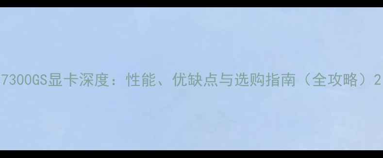 图片 7300GS显卡深度：性能、优缺点与选购指南（全攻略）2