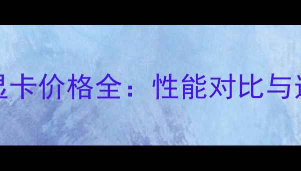 图片 7300GT显卡价格全：性能对比与选购指南