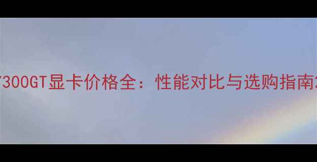图片 7300GT显卡价格全：性能对比与选购指南2