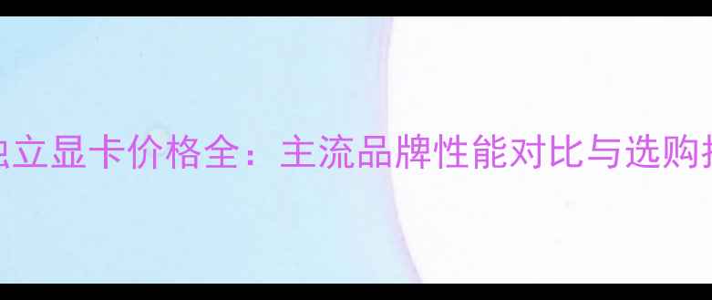 图片 8GB独立显卡价格全：主流品牌性能对比与选购指南1