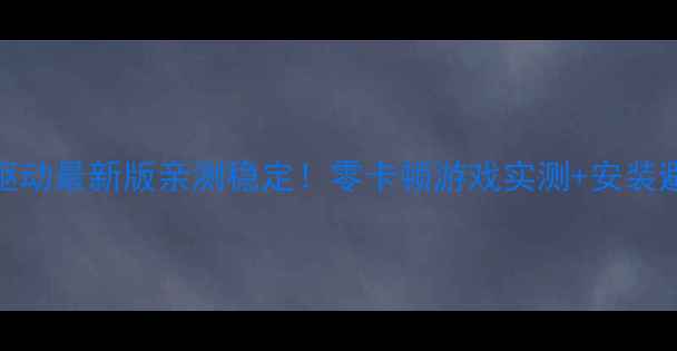 图片 AMD显卡驱动最新版亲测稳定！零卡顿游戏实测+安装避坑指南1