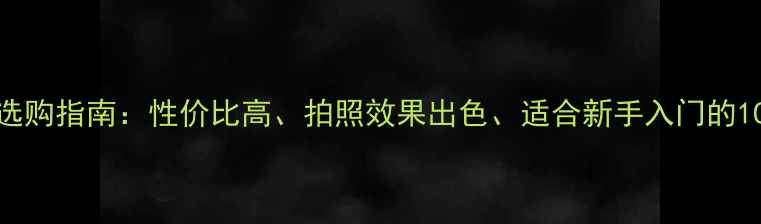 图片 DC数码相机选购指南：性价比高、拍照效果出色、适合新手入门的10款机型推荐